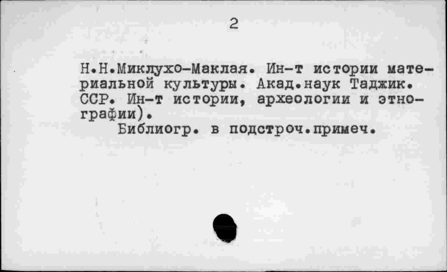 ﻿2
H.Н.Миклухо-Маклая. Ин-т истории материальной культуры. Акад.наук Таджик. ССР. Ин-т истории, археологии и этнографии) •
Библиогр. в подстроч.примеч.